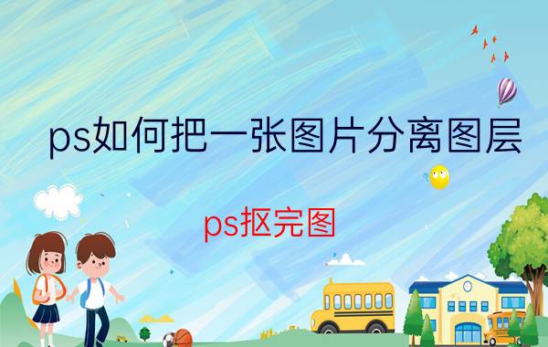 ps如何把一张图片分离图层 ps抠完图,怎么把抠的部分独立出来？